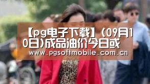 【pg电子下载】(09月10日)成品油价今日或上调两桶油销售利润将大增(图1) pg电子入口