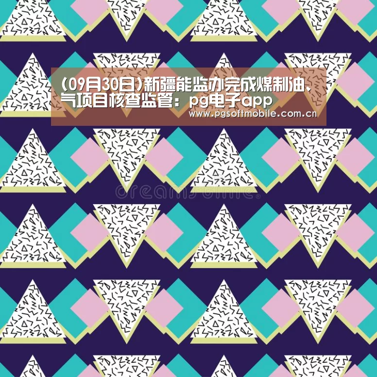 (09月30日)新疆能监办完成煤制油、气项目核查监管:pg电子app(图3) pg电子入口